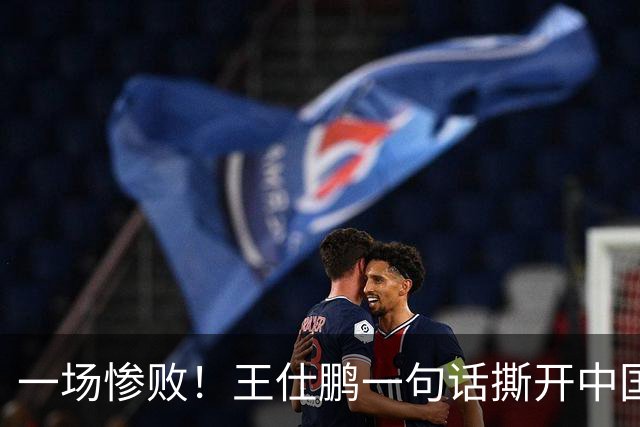 一场惨败！王仕鹏一句话撕开中国篮球遮羞布：联赛20分，国际赛0分！