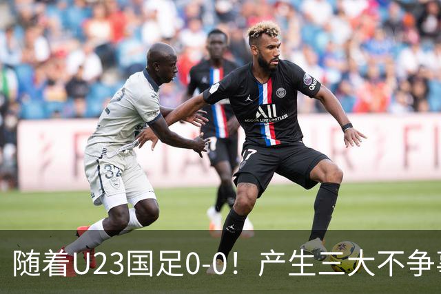 随着U23国足0-0！产生三大不争事实！不是李昊，最大功臣是他